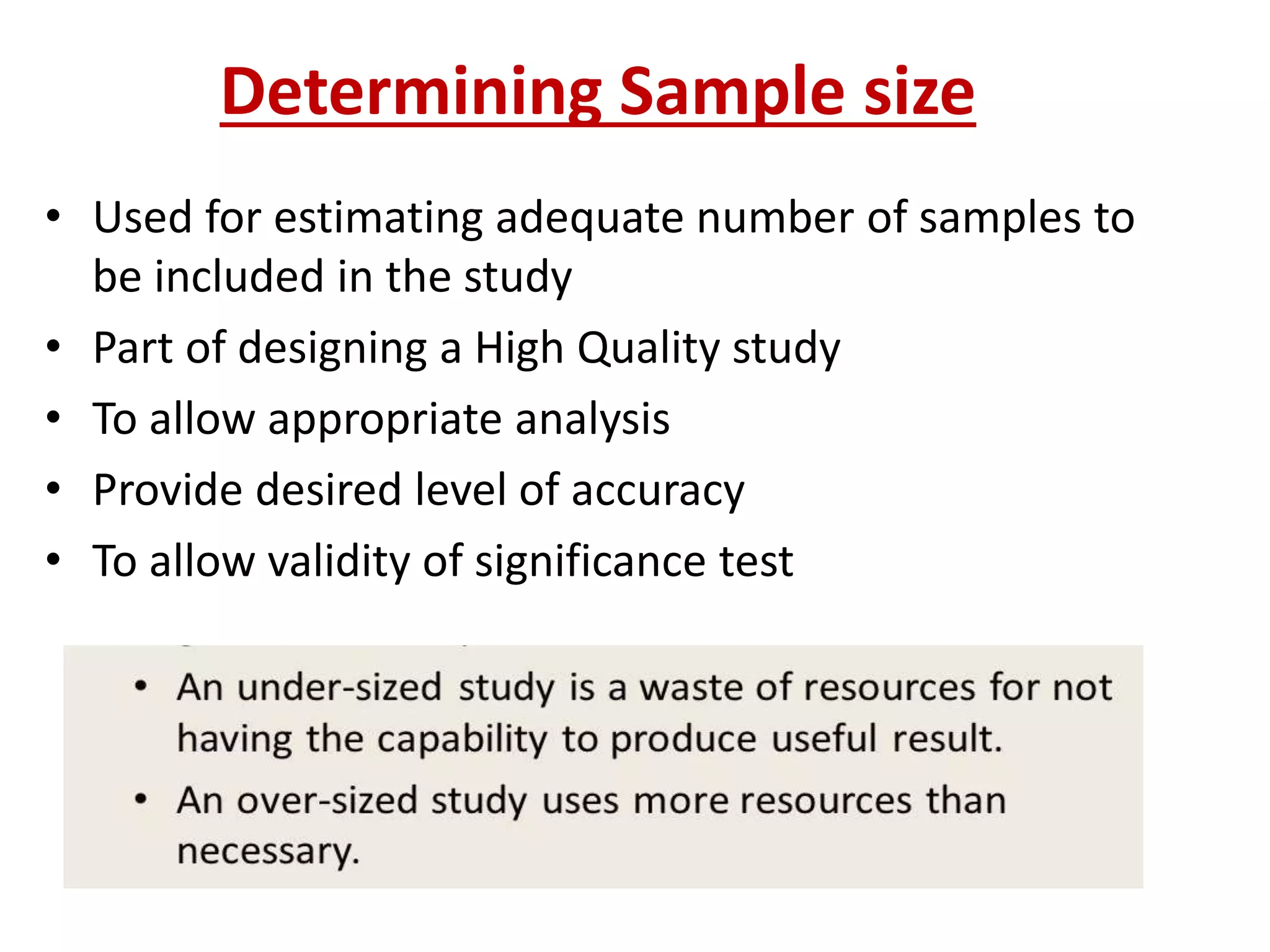 Determining Sample size
• Used for estimating adequate number of samples to
be included in the study
• Part of designing a High Quality study
• To allow appropriate analysis
• Provide desired level of accuracy
• To allow validity of significance test
 