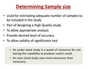 Determining Sample size
• Used for estimating adequate number of samples to
be included in the study
• Part of designing a High Quality study
• To allow appropriate analysis
• Provide desired level of accuracy
• To allow validity of significance test
 