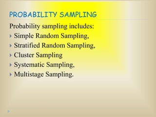 PROBABILITY SAMPLING
Probability sampling includes:
 Simple Random Sampling,
 Stratified Random Sampling,
 Cluster Sampling
 Systematic Sampling,
 Multistage Sampling.
 