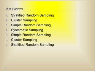 Answers
1. Stratified Random Sampling
2. Cluster Sampling
3. Simple Random Sampling
4. Systematic Sampling
5. Simple Random Sampling
6. Cluster Sampling
7. Stratified Random Sampling
 