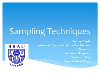 Sampling Techniques
By- Jaya Singh
Master of Library and Information Sciences
1st Semester
Enrolment No- 302/17
Session- 2018/19
Paper Code- MLIS 104
 