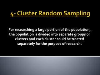 For researching a large portion of the population,
the population is divided into separate groups or
clusters and each cluster could be treated
separately for the purpose of research.
 