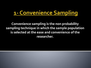 Convenience sampling is the non probability
sampling technique in which the sample population
is selected at the ease and convenience of the
researcher.
 