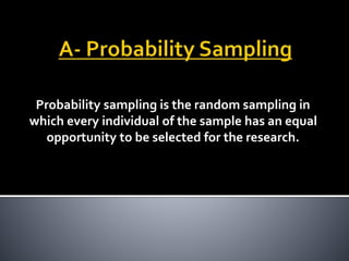Probability sampling is the random sampling in
which every individual of the sample has an equal
opportunity to be selected for the research.
 