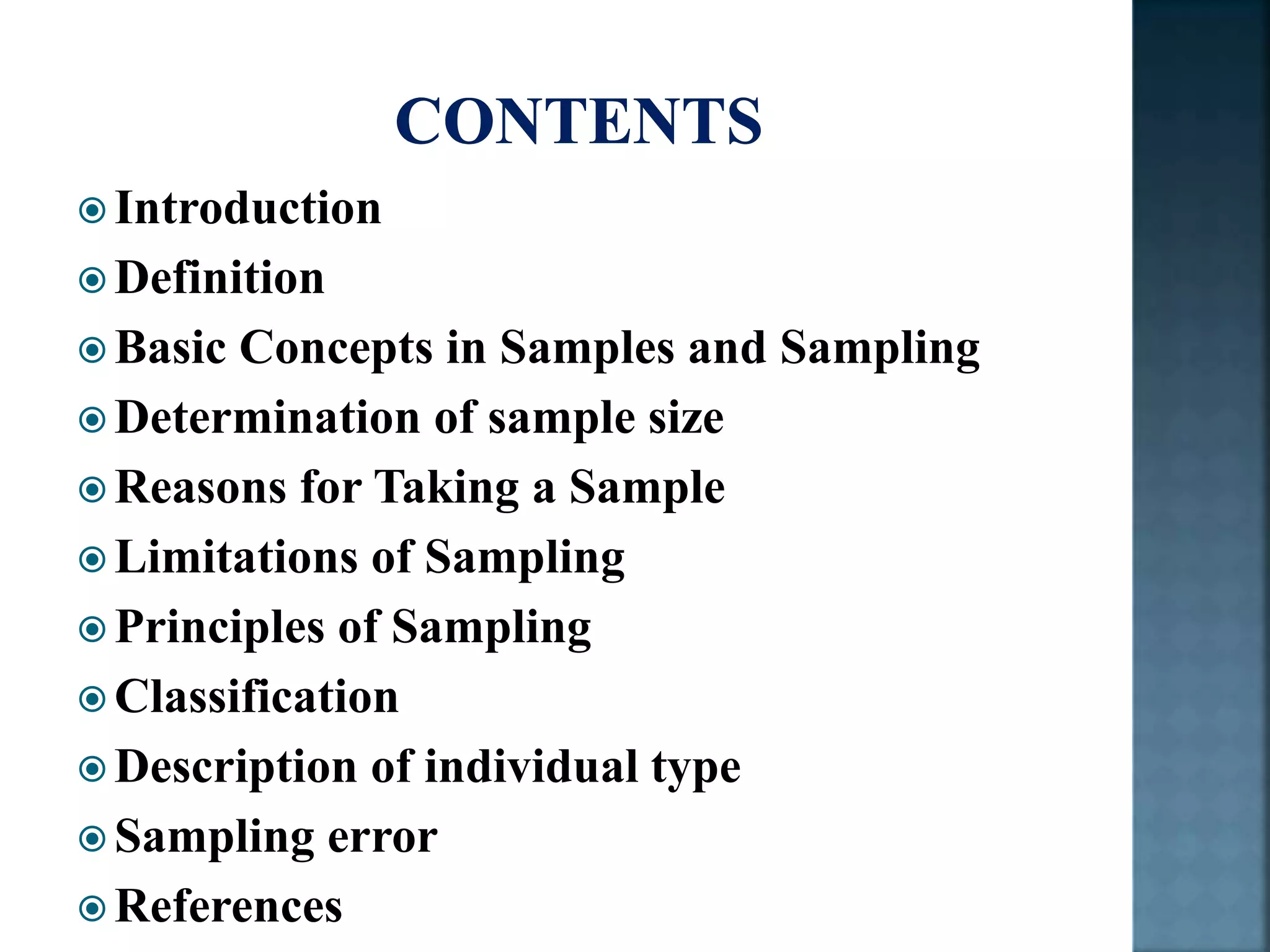 Introduction
 Definition
 Basic Concepts in Samples and Sampling
 Determination of sample size
 Reasons for Taking a Sample
 Limitations of Sampling
 Principles of Sampling
 Classification
 Description of individual type
 Sampling error
 References
 