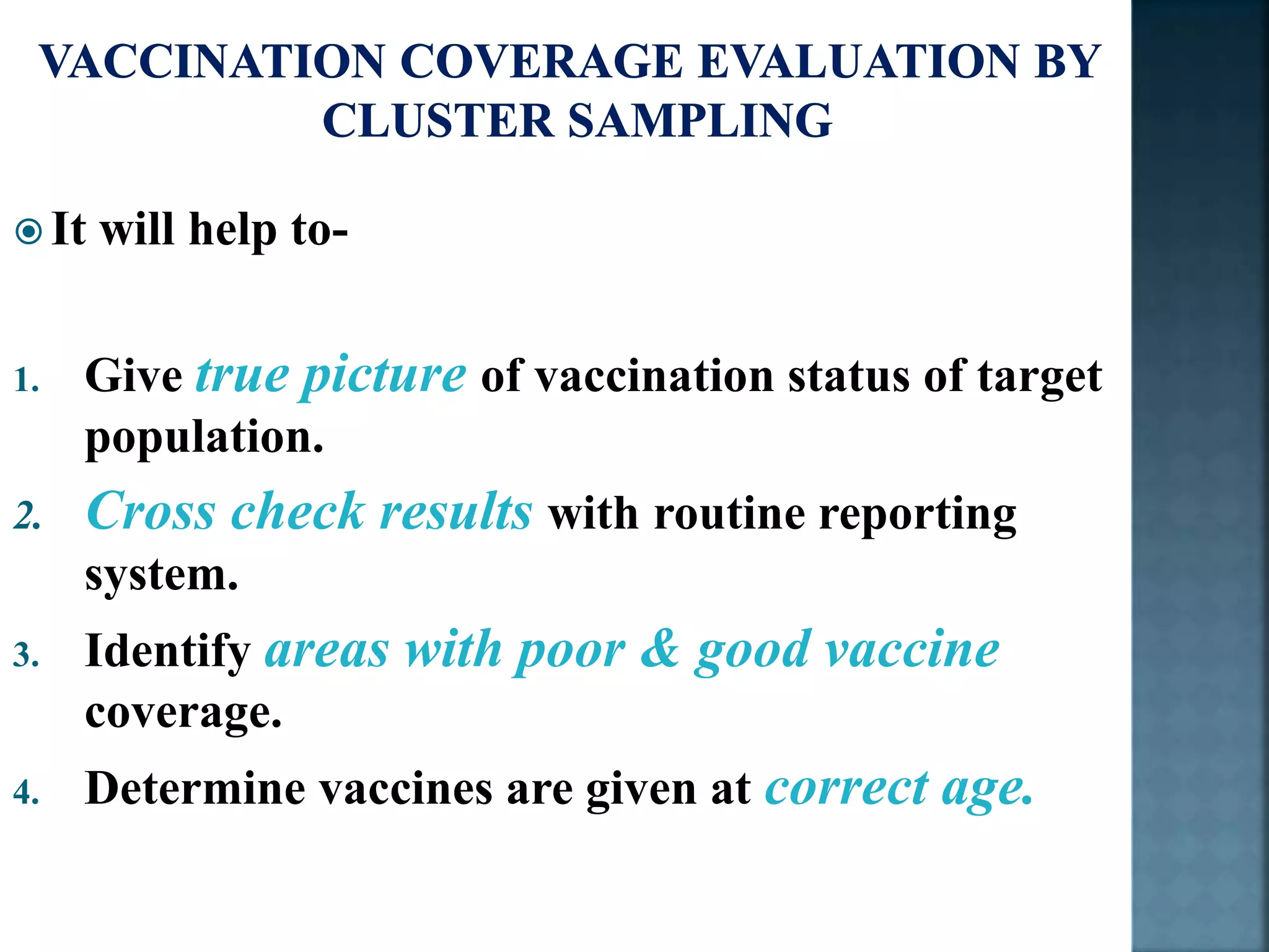  It will help to-
1. Give true picture of vaccination status of target
population.
2. Cross check results with routine reporting
system.
3. Identify areas with poor & good vaccine
coverage.
4. Determine vaccines are given at correct age.
 