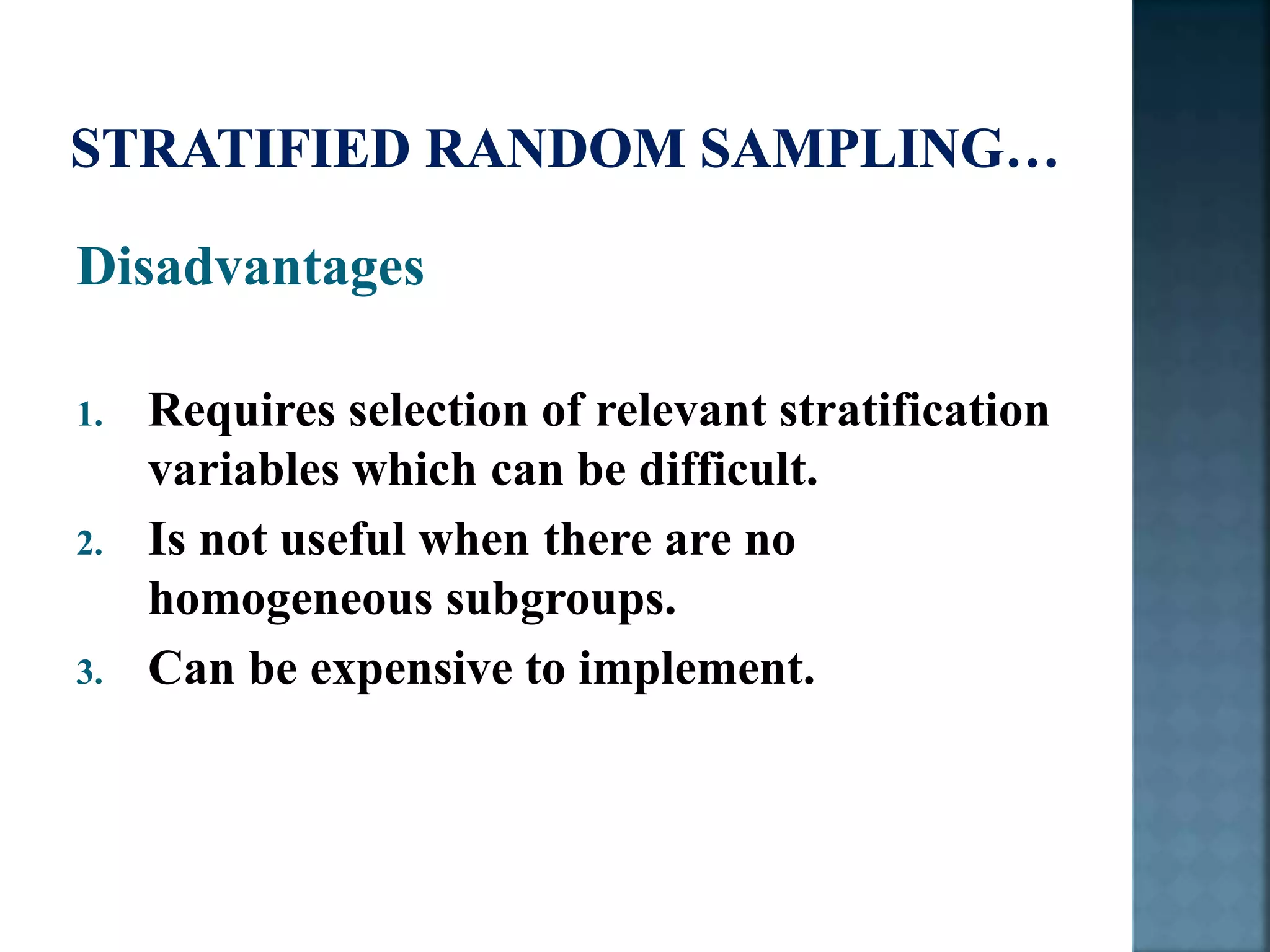 Disadvantages
1. Requires selection of relevant stratification
variables which can be difficult.
2. Is not useful when there are no
homogeneous subgroups.
3. Can be expensive to implement.
 