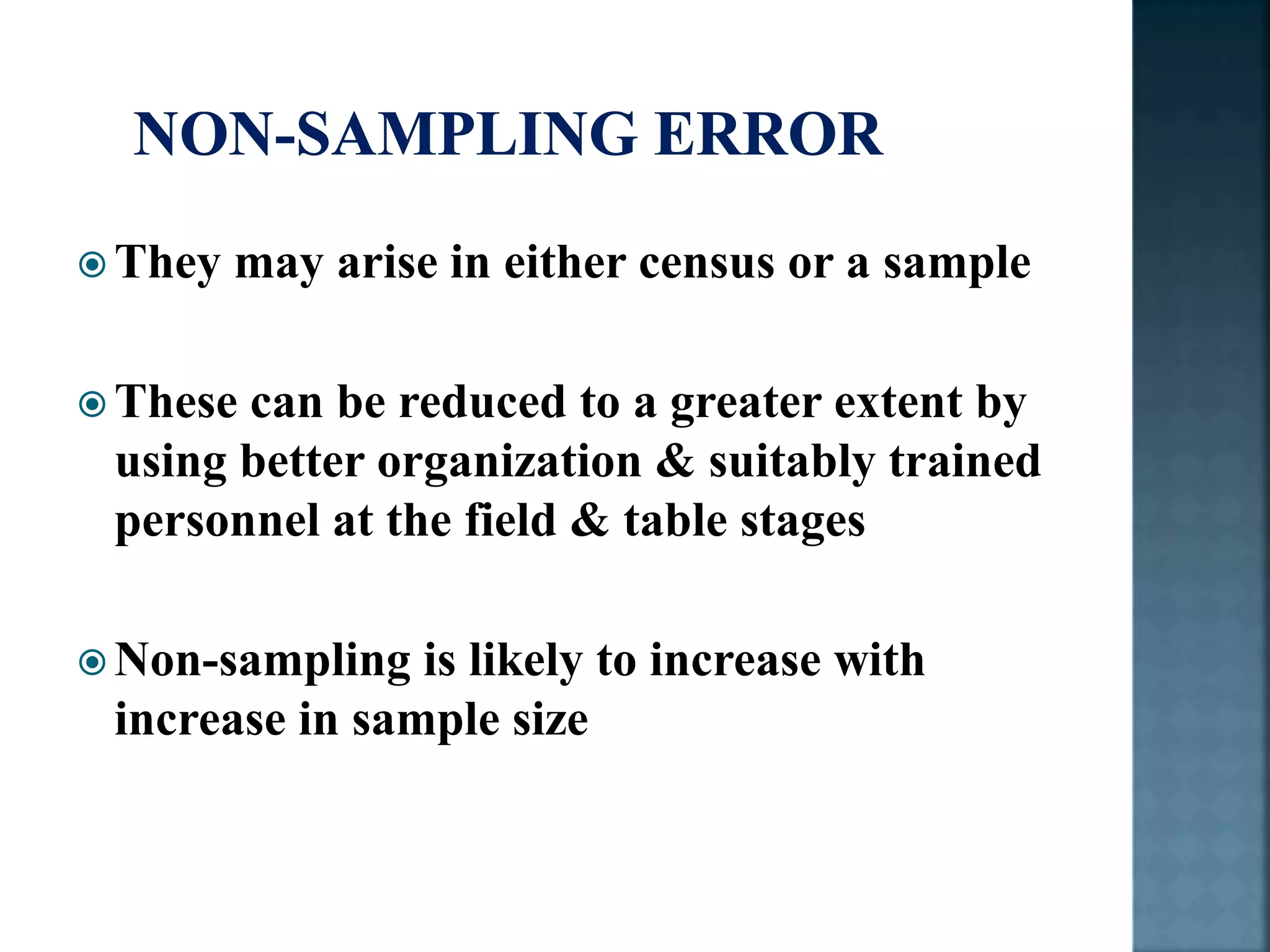  They may arise in either census or a sample
 These can be reduced to a greater extent by
using better organization & suitably trained
personnel at the field & table stages
 Non-sampling is likely to increase with
increase in sample size
 