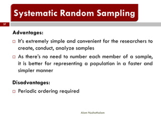 Advantages:
 It’s extremely simple and convenient for the researchers to
create, conduct, analyze samples
 As there’s no need to number each member of a sample,
it is better for representing a population in a faster and
simpler manner
Disadvantages:
 Periodic ordering required
27
Alam Nuzhathalam
 
