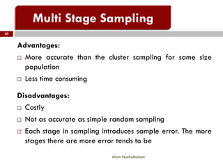 Advantages:
 More accurate than the cluster sampling for same size
population
 Less time consuming
Disadvantages:
 Costly
 Not as accurate as simple random sampling
 Each stage in sampling introduces sample error. The more
stages there are more error tends to be
30
Alam Nuzhathalam
 