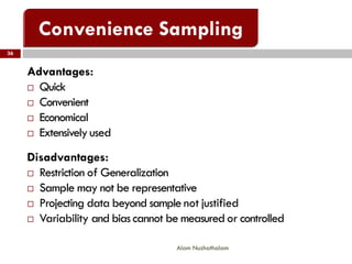 36
Alam Nuzhathalam
Advantages:
 Quick
 Convenient
 Economical
 Extensivelyused
Disadvantages:
 Restriction of Generalization
 Sample may not be representative
 Projecting data beyond sample not justified
 Variability and bias cannot be measured or controlled
 