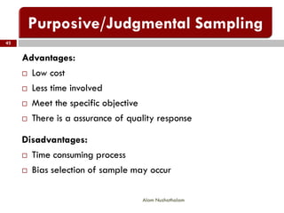 42
Alam Nuzhathalam
Advantages:
 Low cost
 Less time involved
 Meet the specific objective
 There is a assurance of quality response
Disadvantages:
 Time consuming process
 Bias selection of sample may occur
 