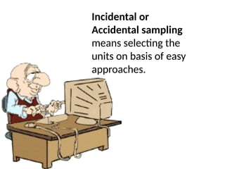 Incidental or
Accidental sampling
means selecting the
units on basis of easy
approaches.
 