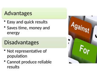 Advantages
• Easy and quick results
• Saves time, money and
energy
Disadvantages
• Not representative of
population
• Cannot produce reliable
results
 