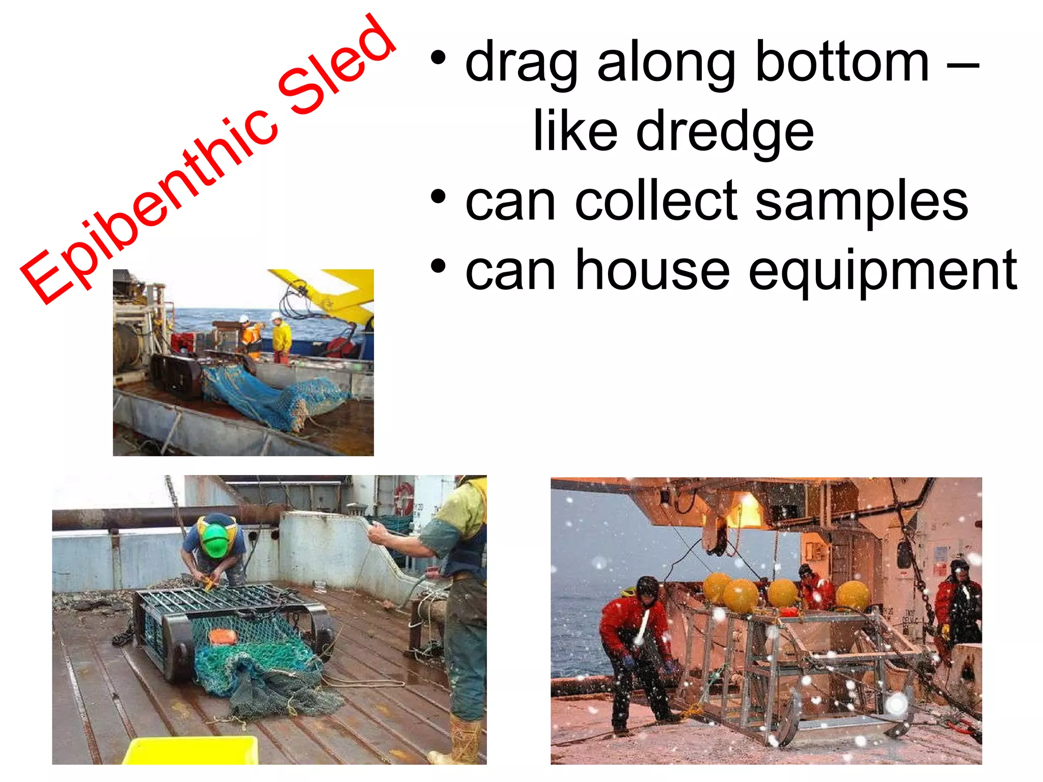 Epibenthic Sled drag along bottom –  like dredge can collect samples can house equipment 