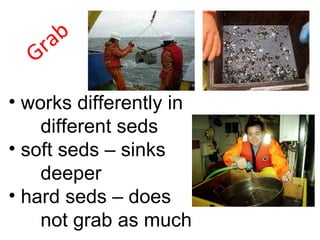 Grab works differently in different seds soft seds – sinks deeper hard seds – does not grab as much 