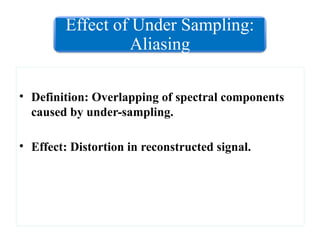 • Definition: Overlapping of spectral components
caused by under-sampling.
• Effect: Distortion in reconstructed signal.
Effect of Under Sampling:
Aliasing
 