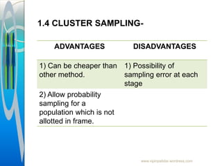 www.vipinpatidar.wordress.com
ADVANTAGES DISADVANTAGES
1) Can be cheaper than
other method.
1) Possibility of
sampling error at each
stage
2) Allow probability
sampling for a
population which is not
allotted in frame.
1.4 CLUSTER SAMPLING-
 