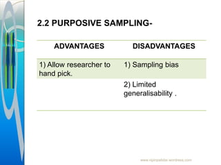 www.vipinpatidar.wordress.com
ADVANTAGES DISADVANTAGES
1) Allow researcher to
hand pick.
1) Sampling bias
2) Limited
generalisability .
2.2 PURPOSIVE SAMPLING-
 