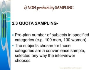 2) NON-probability SAMPLING
2.3 QUOTA SAMPLING-
 Pre-plan number of subjects in specified
categories (e.g. 100 men, 100 women).
 The subjects chosen for those
categories are a convenience sample,
selected any way the interviewer
chooses
www.vipinpatidar.wordress.com
 