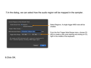 7.In the dialog, we can select how the audio region will be mapped in the sampler.
Select Regions. A single trigger MIDI n...