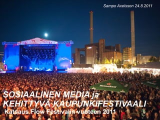 Sampo Axelsson 24.8.2011




SOSIAALINEN MEDIA ja
KEHITTYVÄ KAUPUNKIFESTIVAALI
Katsaus Flow Festivalin vuoteen 2011
 