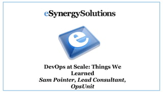 DevOps at Scale: Things We
Learned
Sam Pointer, Lead Consultant,
OpsUnit

 