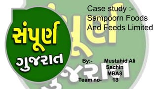 Case study :-
Sampoorn Foods
And Feeds Limited
By:- Mustahid Ali
Sachin
MBA3
Team no- 13
 