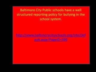 Baltimore City Public schools have a well
structured reporting policy for bullying in the
school system.

http://www.baltimorecityschools.org/site/Def
ault.aspx?PageID=399

 