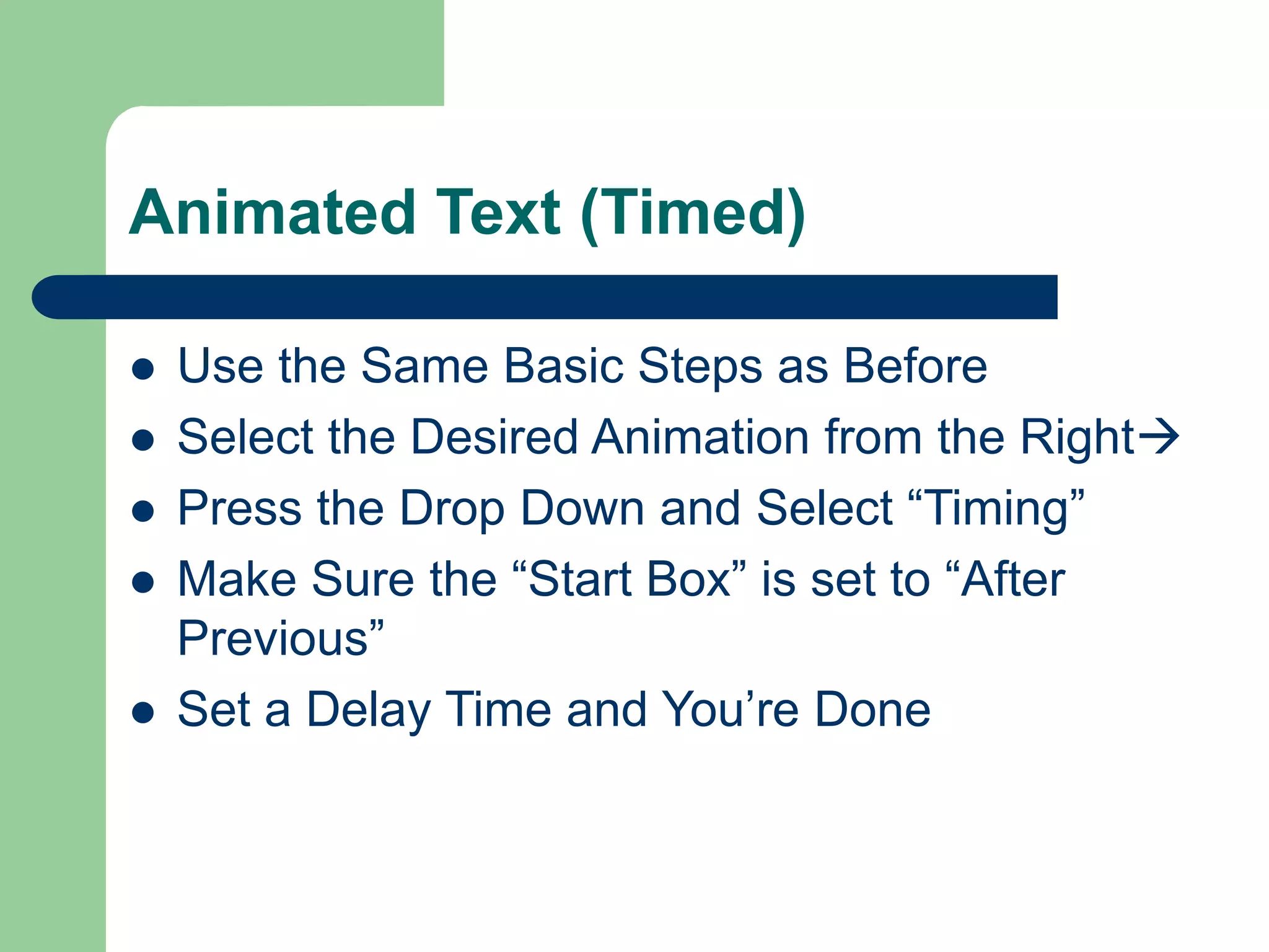 Animated Text (Timed)
 Use the Same Basic Steps as Before
 Select the Desired Animation from the Right
 Press the Drop Down and Select “Timing”
 Make Sure the “Start Box” is set to “After
Previous”
 Set a Delay Time and You’re Done
 