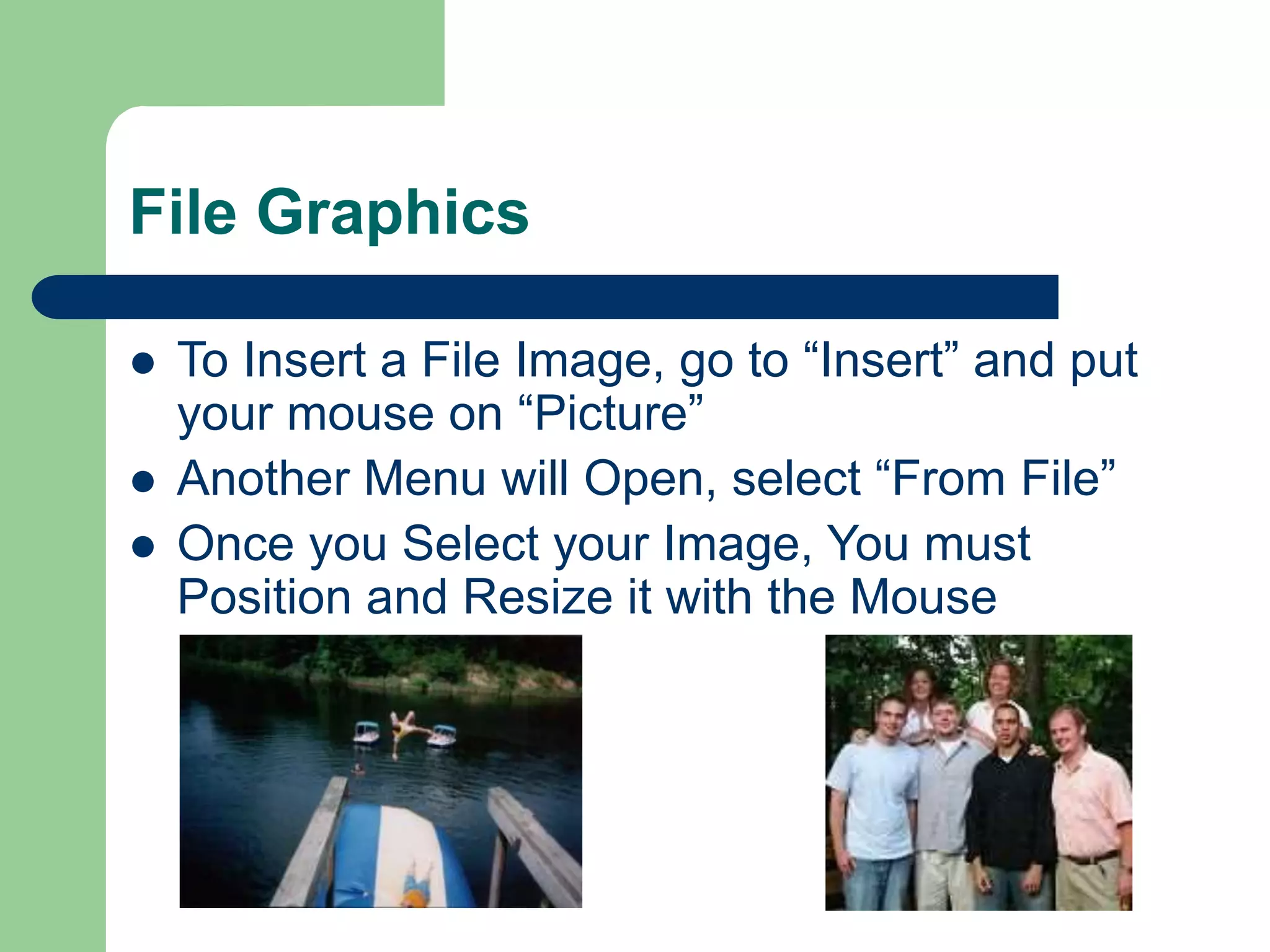 File Graphics
 To Insert a File Image, go to “Insert” and put
your mouse on “Picture”
 Another Menu will Open, select “From File”
 Once you Select your Image, You must
Position and Resize it with the Mouse
 