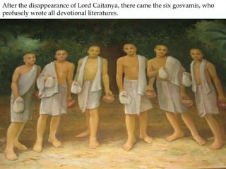 After the disappearance of Lord Caitanya, there came the six gosvamis, who profusely wrote all devotional literatures. 