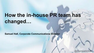 @Samuelchall
How the in-house PR team has
changed…
Samuel Hall, Corporate Communications Director
 