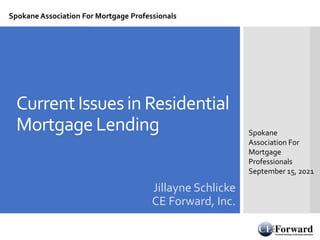 CurrentIssuesin Residential
MortgageLending
Jillayne Schlicke
CE Forward, Inc.
Spokane
Association For
Mortgage
Professionals
September 15, 2021
Spokane Association For Mortgage Professionals
 