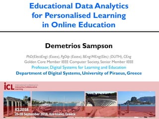 Educational Data Analytics
for Personalised Learning
in Online Education
Demetrios Sampson
PhD(ElectEng) (Essex), PgDip (Essex), BEng/MEng(Elec) (DUTH), CEng
Golden Core Member IEEE Computer Society, Senior Member IEEE
Professor, Digital Systems for Learning and Education
Department of Digital Systems, University of Piraeus, Greece
 