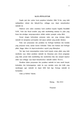 ii 
KATA PENGANTAR 
Segala puji dan syukur kami panjatkan kehadirat Allah Ta’ala, yang telah 
melimpahkan rahmat dan hidayah-Nya, sehingga saya dapat menyelesaikan 
makalah ini. 
Shalawat serta salam senantiasa kami curahkan kepada baginda Rasulullah 
SAW, Nabi dan Rasul terakhir yang telah membimbing umatnya ke jalan yang 
benar dan sekaligus menyempurnakan akhlak melalui petunjuk wahyu illahi. 
Sesuai dengan keberadaan penyusun maka apa yang tertuang dalam 
makalah ini merupakan perwujudan dari upaya optimal yang penulis lakukan. 
Pada saat penyusunan dan penulisan ini, berbagai hambatan dan kendala 
yang penyusun temui, namun karena kehendak Tuhan dan bantuan dari berbagai 
pihak, hingga tulisan ini dapat terselesaikan seperti yang diharapkan. 
Tak lupa kami menyampaikan terima kasih kepada semua pihak yang telah 
membantu saya dalam penulisan makalah ini, khususnya para dosen pengampu 
yang tidak pernah lelah membimbing dan memberikan ilmu dan menjadi inspirasi 
untuk saya sehingga saya dapat menyelesaikan makalah analisis Renstra. 
Demikian dalam penyusunan dan penulisan makalah ini tentu masih banyak 
kelemahan dan kekurangannya, untuk itu saya meminta saran dan kritik yang 
membangun agar makalah ini dapat lebih baik lagi. Semoga makalah ini 
bermanfaat. 
Amin ya Rabbal ‘Alamin. 
Batang, Mei 2014 
Penyusun 
 