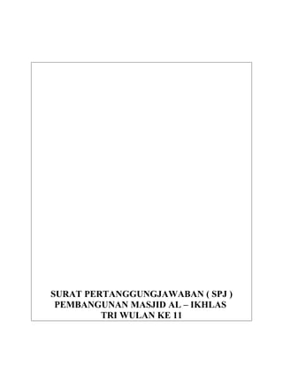 SURAT PERTANGGUNGJAWABAN ( SPJ )
PEMBANGUNAN MASJID AL – IKHLAS
TRI WULAN KE 11
 