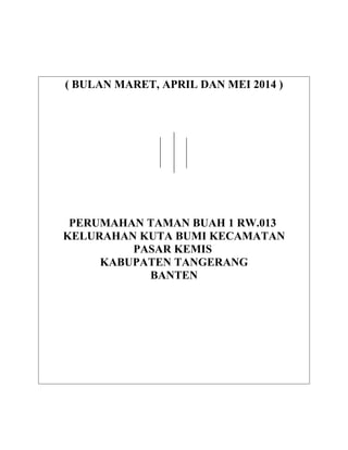 ( BULAN MARET, APRIL DAN MEI 2014 )
PERUMAHAN TAMAN BUAH 1 RW.013
KELURAHAN KUTA BUMI KECAMATAN
PASAR KEMIS
KABUPATEN TANGERANG
BANTEN
 