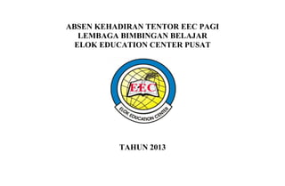 ABSEN KEHADIRAN TENTOR EEC PAGI
LEMBAGA BIMBINGAN BELAJAR
ELOK EDUCATION CENTER PUSAT
TAHUN 2013
 