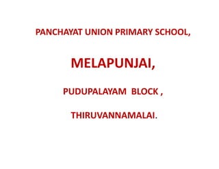 PANCHAYAT UNION PRIMARY SCHOOL, 
MELAPUNJAI, 
PUDUPALAYAM BLOCK , 
THIRUVANNAMALAI. 
 
