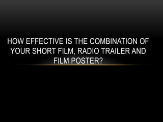 HOW EFFECTIVE IS THE COMBINATION OF
YOUR SHORT FILM, RADIO TRAILER AND
FILM POSTER?
 