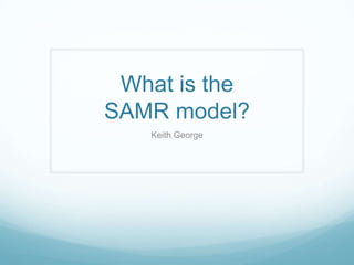 What is the
SAMR model?
Keith George

 