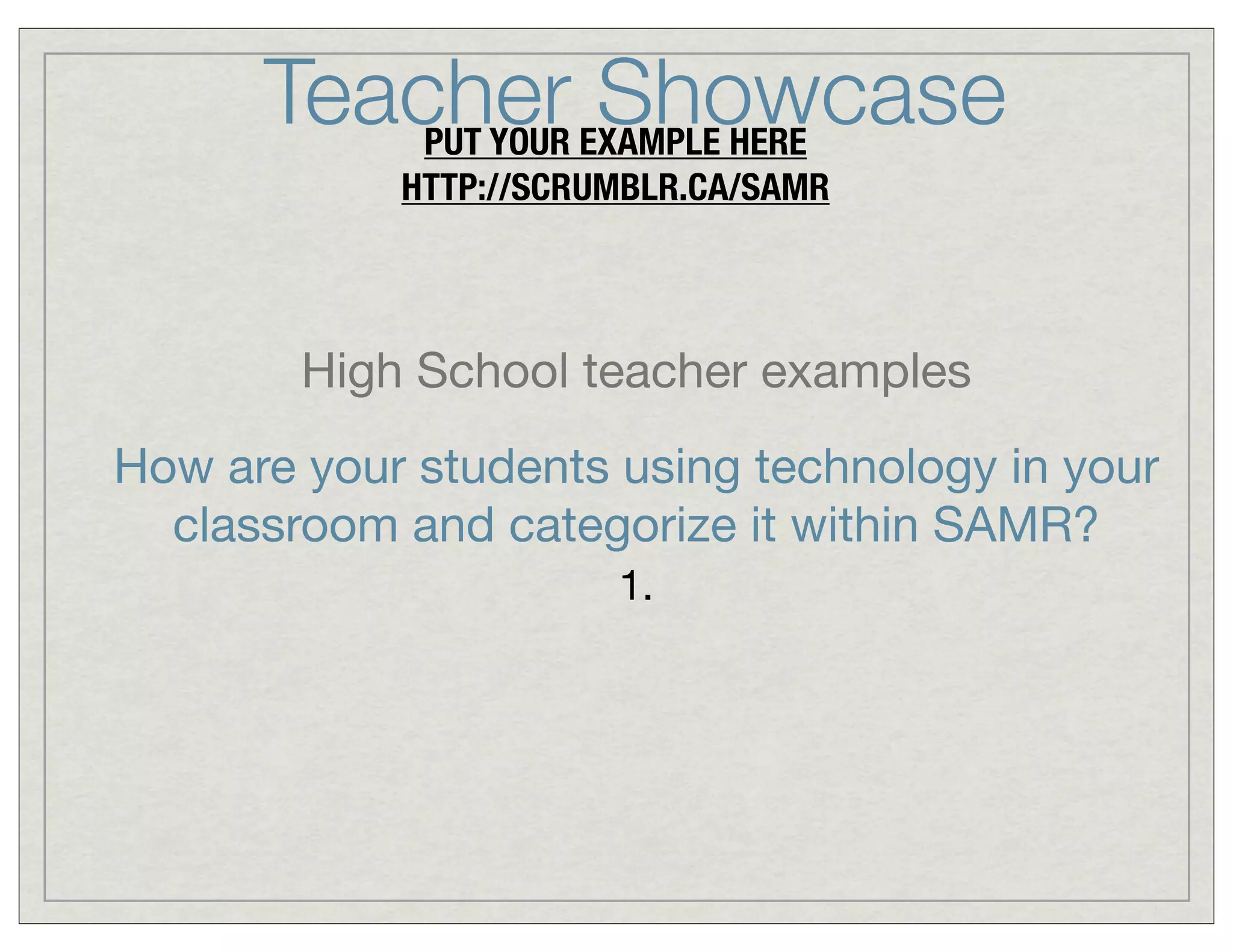 Teacher EXAMPLE HERE
Showcase
PUT YOUR
HTTP://SCRUMBLR.CA/SAMR

High School teacher examples
How are your students using technology in your
classroom and categorize it within SAMR?
1.

 