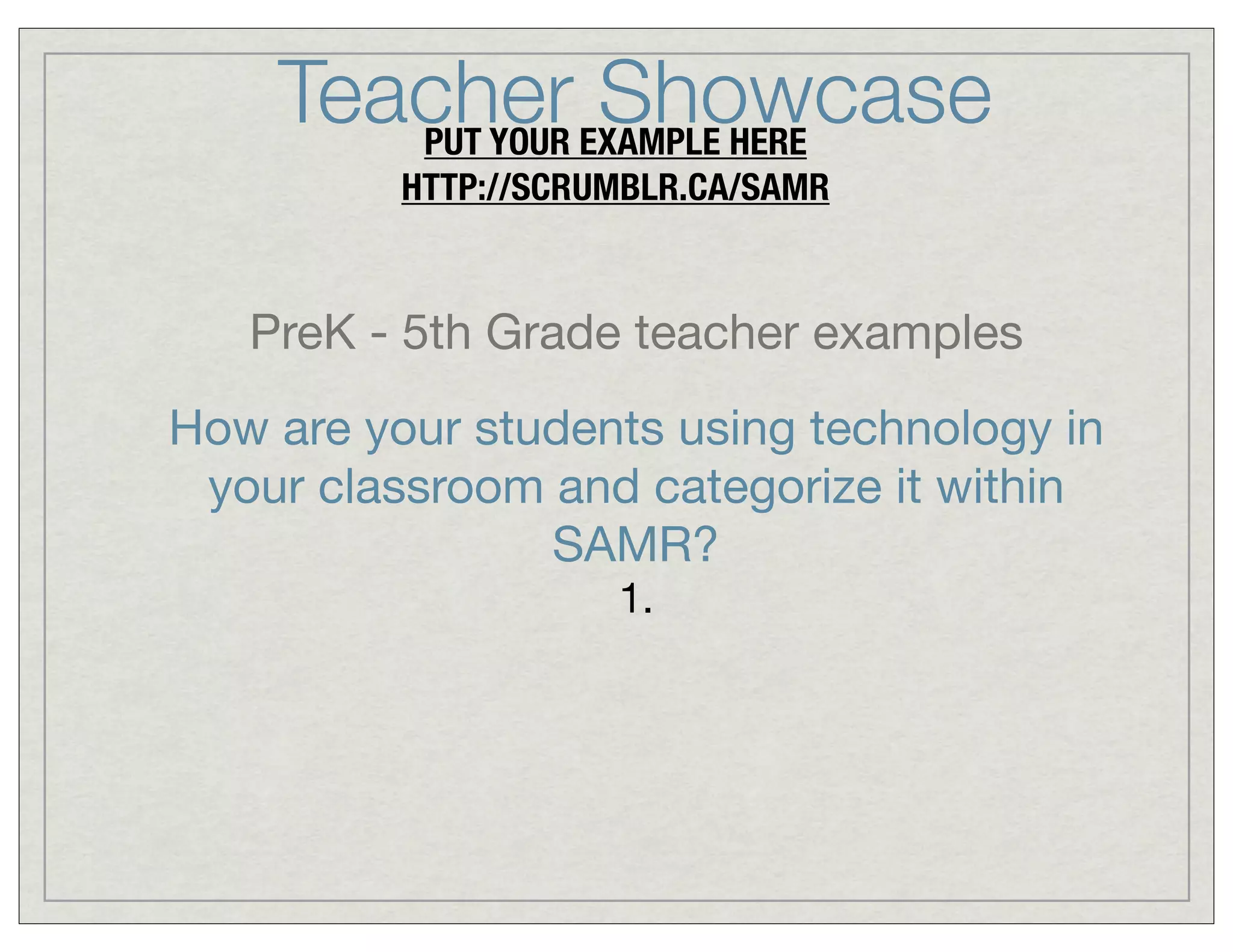 Teacher EXAMPLE HERE
Showcase
PUT YOUR
HTTP://SCRUMBLR.CA/SAMR

PreK - 5th Grade teacher examples
How are your students using technology in
your classroom and categorize it within
SAMR?
1.

 