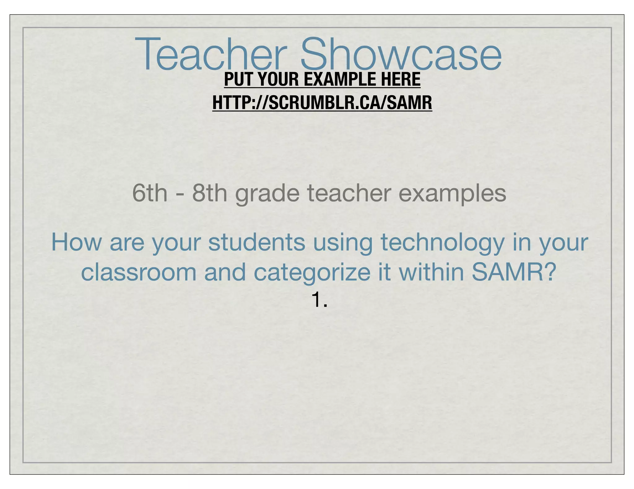 Teacher Showcase
PUT YOUR EXAMPLE HERE
HTTP://SCRUMBLR.CA/SAMR

6th - 8th grade teacher examples
How are your students using technology in your
classroom and categorize it within SAMR?
1.

 