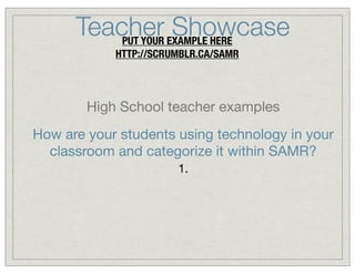 Teacher EXAMPLE HERE
Showcase
PUT YOUR
HTTP://SCRUMBLR.CA/SAMR

High School teacher examples
How are your students using technology in your
classroom and categorize it within SAMR?
1.

 