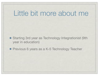 Little bit more about me

Starting 3rd year as Technology Integrationist (9th
year in education)
Previous 6 years as a K-5 Technology Teacher

 