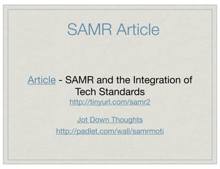 SAMR Article
Article - SAMR and the Integration of
Tech Standards
http://tinyurl.com/samr2
Jot Down Thoughts
http://padlet.com/wall/samrmoti

 