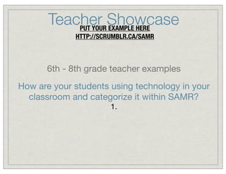 Teacher Showcase
PUT YOUR EXAMPLE HERE
HTTP://SCRUMBLR.CA/SAMR

6th - 8th grade teacher examples
How are your students using technology in your
classroom and categorize it within SAMR?
1.

 