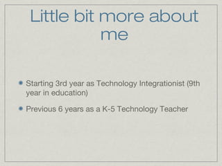 Little bit more about
me
Starting 3rd year as Technology Integrationist (9th
year in education)
Previous 6 years as a K-5 Technology Teacher

 